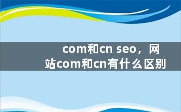 com和cn seo，网站com和cn有什么区别